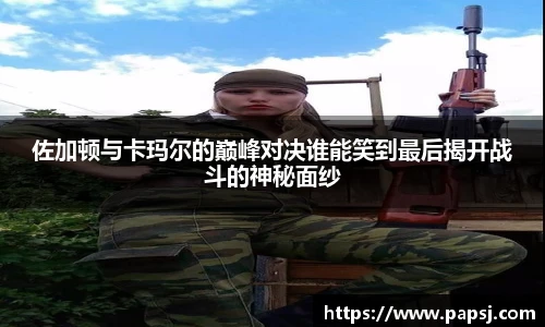 best365官方网站佐加顿与卡玛尔的巅峰对决谁能笑到最后揭开战斗的神秘面纱